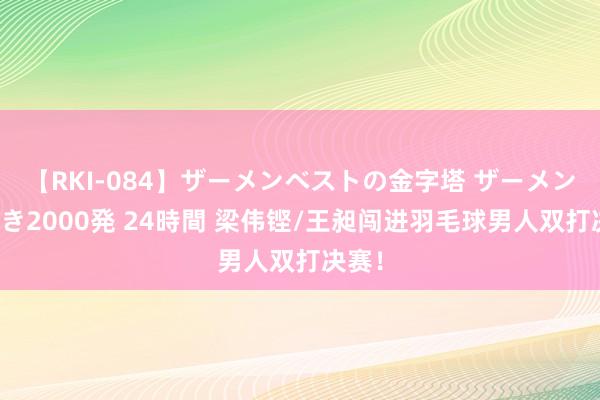 【RKI-084】ザーメンベストの金字塔 ザーメン大好き2000発 24時間 梁伟铿/王昶闯进羽毛球男人双打决赛！