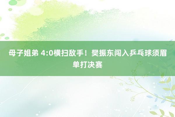 母子姐弟 4:0横扫敌手！樊振东闯入乒乓球须眉单打决赛