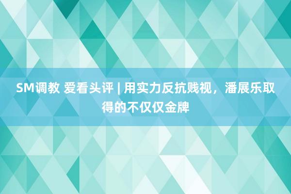 SM调教 爱看头评 | 用实力反抗贱视，潘展乐取得的不仅仅金牌