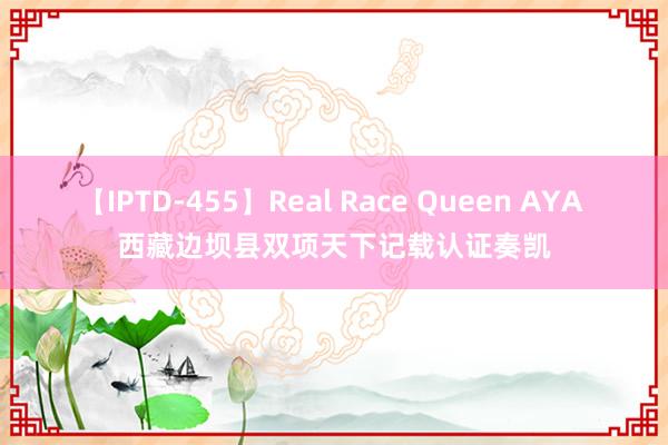 【IPTD-455】Real Race Queen AYA 西藏边坝县双项天下记载认证奏凯