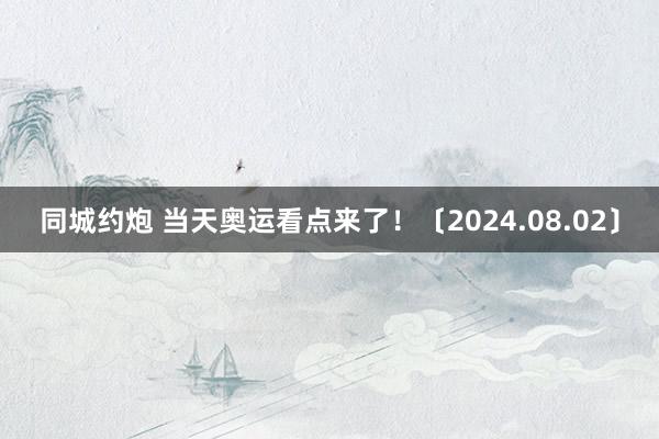 同城约炮 当天奥运看点来了！〔2024.08.02〕