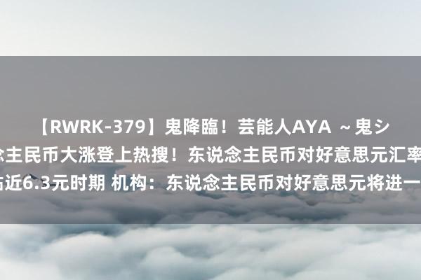 【RWRK-379】鬼降臨！芸能人AYA ～鬼シリーズ全制覇！～ 东说念主民币大涨登上热搜！东说念主民币对好意思元汇率贴近6.3元时期 机构：东说念主民币对好意思元将进一步走强 或将进一步升至6.2