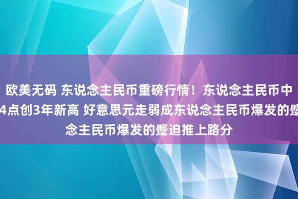 欧美无码 东说念主民币重磅行情！东说念主民币中间价上调184点创3年新高 好意思元走弱成东说念主民币爆发的蹙迫推上路分