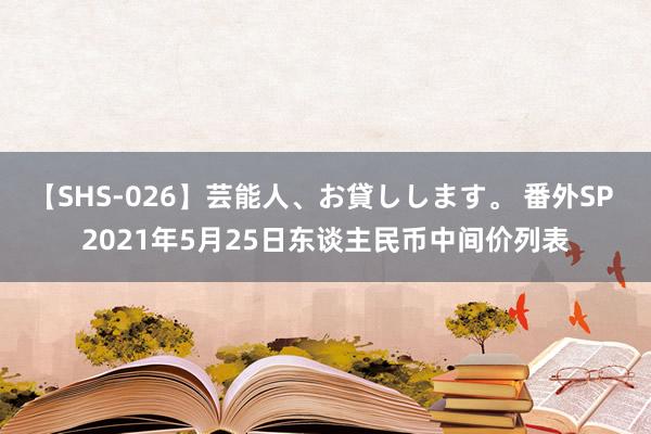 【SHS-026】芸能人、お貸しします。 番外SP 2021年5月25日东谈主民币中间价列表