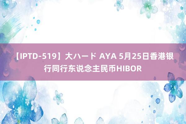 【IPTD-519】大ハード AYA 5月25日香港银行同行东说念主民币HIBOR