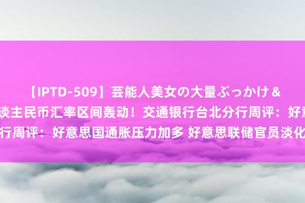 【IPTD-509】芸能人美女の大量ぶっかけ＆大量ごっくん AYA 东谈主民币汇率区间轰动！交通银行台北分行周评：好意思国通胀压力加多 好意思联储官员淡化发言难摒除担忧