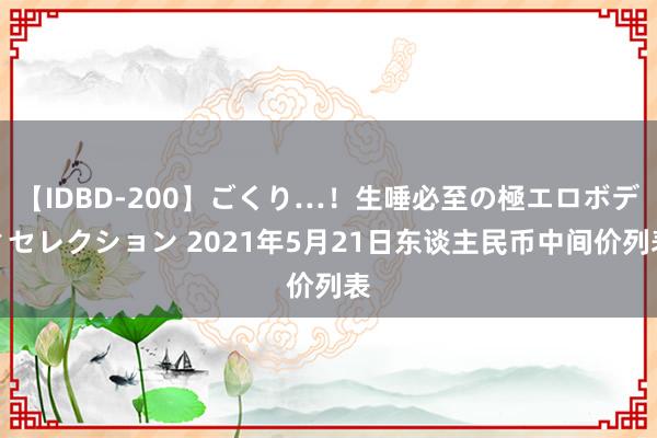 【IDBD-200】ごくり…！生唾必至の極エロボディセレクション 2021年5月21日东谈主民币中间价列表