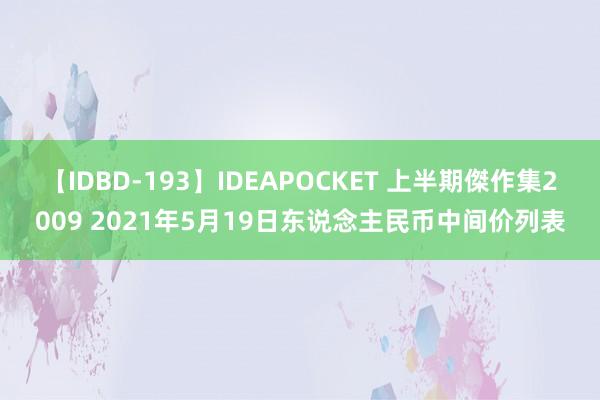 【IDBD-193】IDEAPOCKET 上半期傑作集2009 2021年5月19日东说念主民币中间价列表