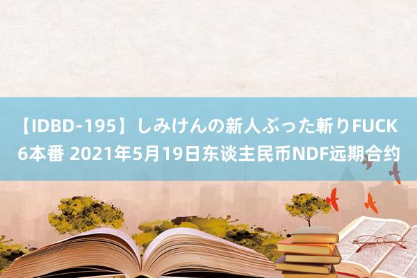 【IDBD-195】しみけんの新人ぶった斬りFUCK 6本番 2021年5月19日东谈主民币NDF远期合约