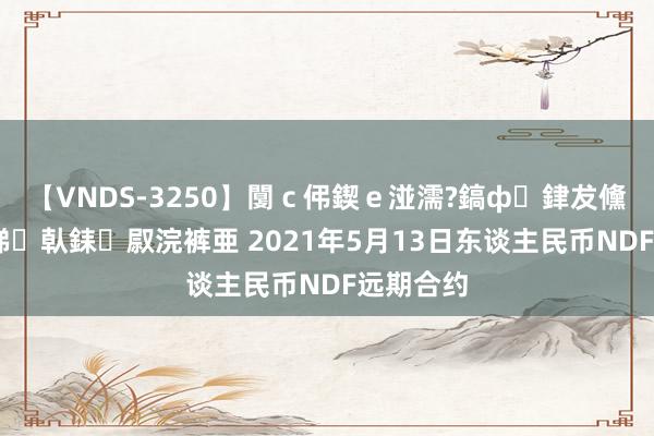 【VNDS-3250】闅ｃ伄鍥ｅ湴濡?鎬ф銉犮儵銉犮儵 娣倝銇叞浣裤亜 2021年5月13日东谈主民币NDF远期合约