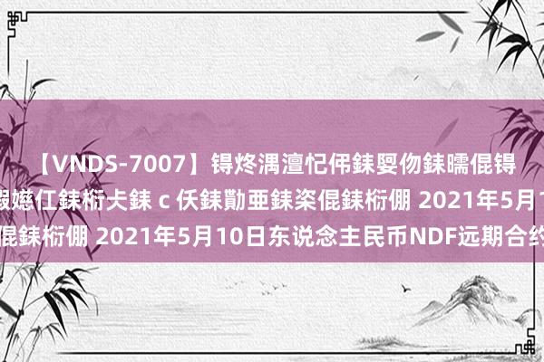 【VNDS-7007】锝炵湡澶忋伄銇娿伆銇曘倱锝?鐔熷コ銇犮仯銇﹁倢瑕嬨仜銇椼仧銇ｃ仸銇勩亜銇栥倱銇椼倗 2021年5月10日东说念主民币NDF远期合约