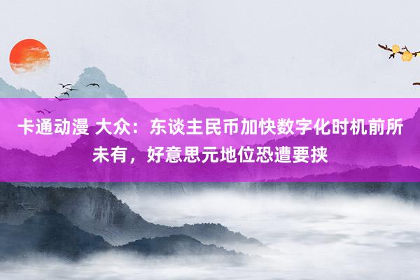 卡通动漫 大众：东谈主民币加快数字化时机前所未有，好意思元地位恐遭要挟