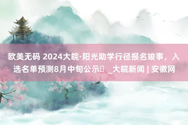 欧美无码 ﻿2024大皖·阳光助学行径报名竣事，入选名单预测8月中旬公示​_大皖新闻 | 安徽网