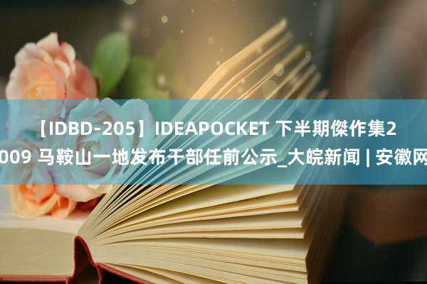 【IDBD-205】IDEAPOCKET 下半期傑作集2009 马鞍山一地发布干部任前公示_大皖新闻 | 安徽网