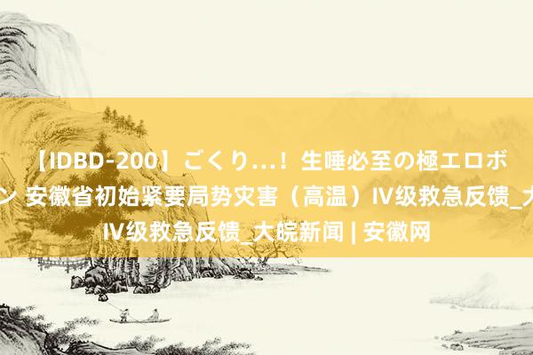 【IDBD-200】ごくり…！生唾必至の極エロボディセレクション 安徽省初始紧要局势灾害（高温）Ⅳ级救急反馈_大皖新闻 | 安徽网