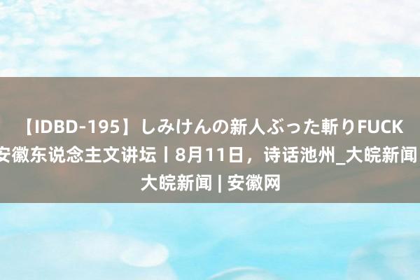 【IDBD-195】しみけんの新人ぶった斬りFUCK 6本番 安徽东说念主文讲坛丨8月11日，诗话池州_大皖新闻 | 安徽网