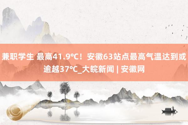 兼职学生 最高41.9℃！安徽63站点最高气温达到或逾越37℃_大皖新闻 | 安徽网