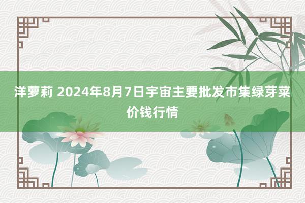 洋萝莉 2024年8月7日宇宙主要批发市集绿芽菜价钱行情