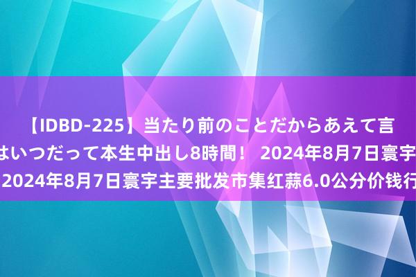 【IDBD-225】当たり前のことだからあえて言わなかったけど…IPはいつだって本生中出し8時間！ 2024年8月7日寰宇主要批发市集红蒜6.0公分价钱行情