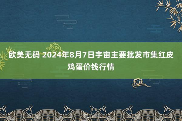 欧美无码 2024年8月7日宇宙主要批发市集红皮鸡蛋价钱行情