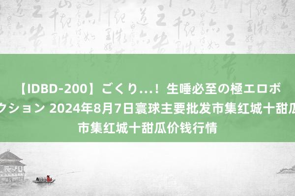 【IDBD-200】ごくり…！生唾必至の極エロボディセレクション 2024年8月7日寰球主要批发市集红城十甜瓜价钱行情