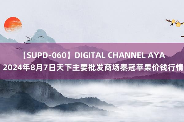 【SUPD-060】DIGITAL CHANNEL AYA 2024年8月7日天下主要批发商场秦冠苹果价钱行情