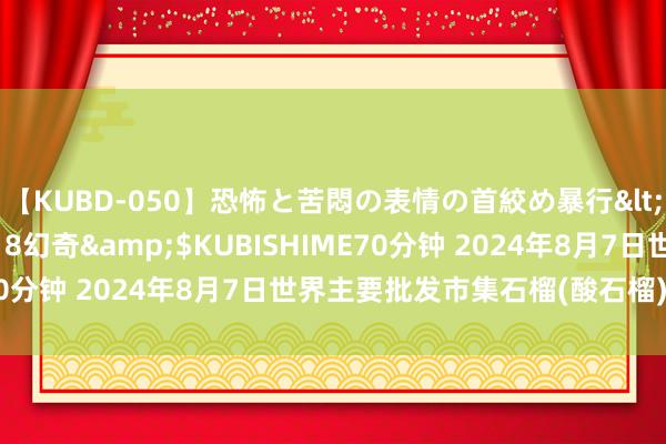 【KUBD-050】恐怖と苦悶の表情の首絞め暴行</a>2013-03-18幻奇&$KUBISHIME70分钟 2024年8月7日世界主要批发市集石榴(酸石榴)价钱行情