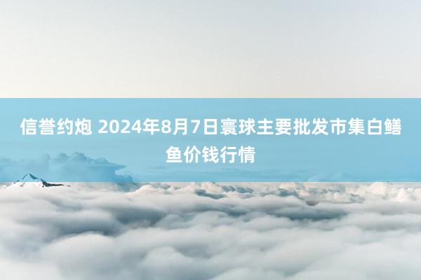 信誉约炮 2024年8月7日寰球主要批发市集白鳝鱼价钱行情