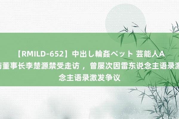 【RMILD-652】中出し輪姦ペット 芸能人AYA 广药董事长李楚源禁受走访 ，曾屡次因雷东说念主语录激发争议