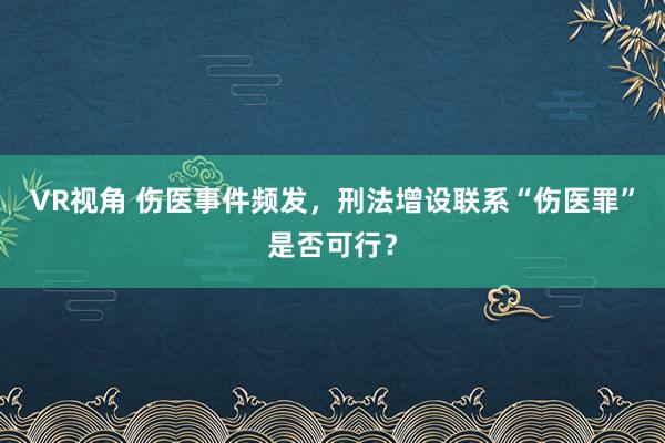 VR视角 伤医事件频发，刑法增设联系“伤医罪”是否可行？