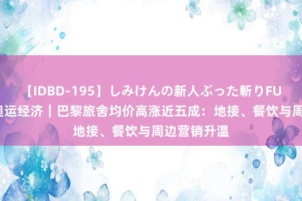 【IDBD-195】しみけんの新人ぶった斬りFUCK 6本番 奥运经济｜巴黎旅舍均价高涨近五成：地接、餐饮与周边营销升温