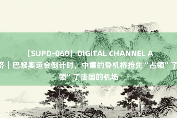 【SUPD-060】DIGITAL CHANNEL AYA 奥运经济｜巴黎奥运会倒计时，中集的登机桥抢先“占领”了法国的机场