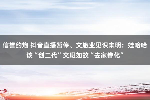 信誉约炮 抖音直播暂停、文旅业见识未明：娃哈哈该“创二代”交班如故“去家眷化”