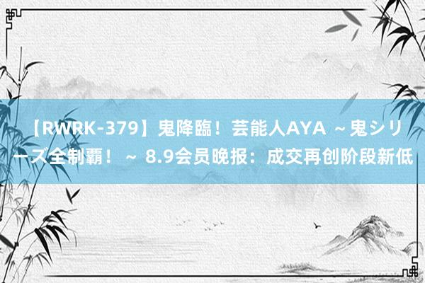 【RWRK-379】鬼降臨！芸能人AYA ～鬼シリーズ全制覇！～ 8.9会员晚报：成交再创阶段新低