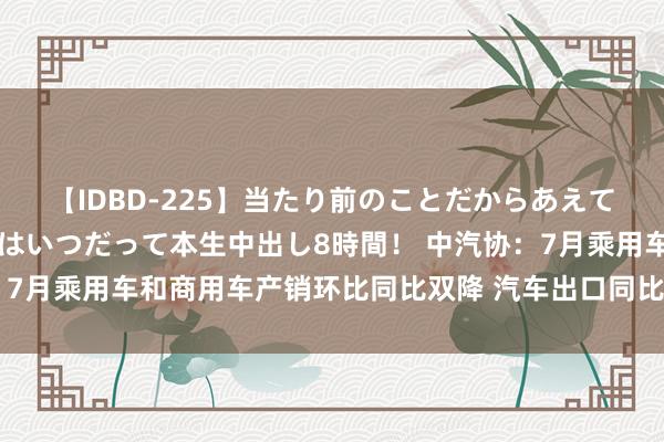 【IDBD-225】当たり前のことだからあえて言わなかったけど…IPはいつだって本生中出し8時間！ 中汽协：7月乘用车和商用车产销环比同比双降 汽车出口同比保合手较快增长