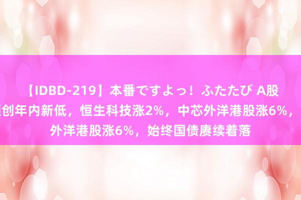 【IDBD-219】本番ですよっ！ふたたび A股集体收跌，成交额创年内新低，恒生科技涨2%，中芯外洋港股涨6%，始终国债赓续着落