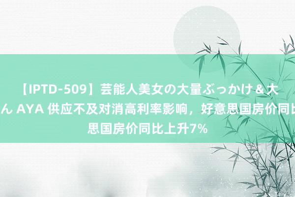 【IPTD-509】芸能人美女の大量ぶっかけ＆大量ごっくん AYA 供应不及对消高利率影响，好意思国房价同比上升7%