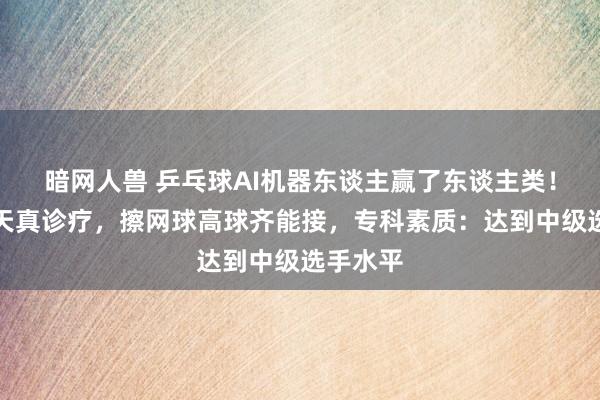 暗网人兽 乒乓球AI机器东谈主赢了东谈主类！正反手天真诊疗，擦网球高球齐能接，专科素质：达到中级选手水平