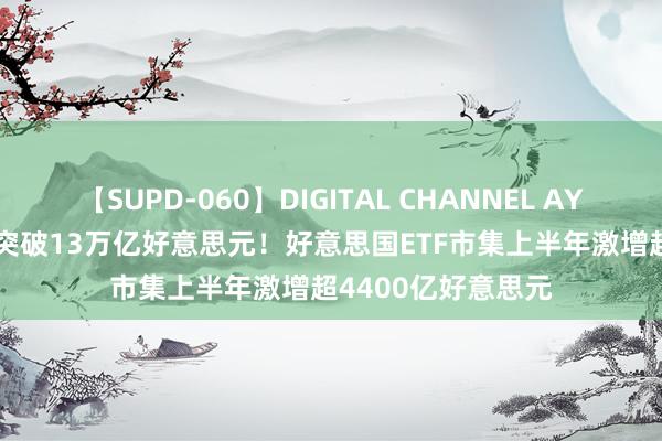 【SUPD-060】DIGITAL CHANNEL AYA 大家ETF总界限突破13万亿好意思元！好意思国ETF市集上半年激增超4400亿好意思元