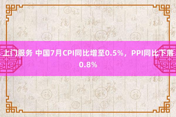 上门服务 中国7月CPI同比增至0.5%，PPI同比下落0.8%