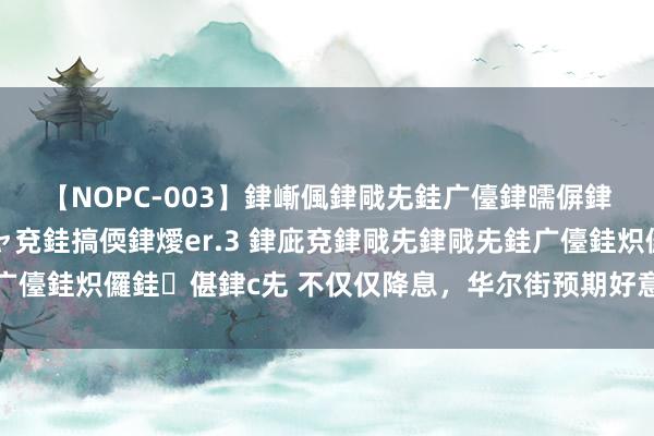 【NOPC-003】銉嶃偑銉戙兂銈广儓銉曘偋銉嗐偅銉冦偡銉ャ儫銉ャ兗銈搞偄銉燰er.3 銉庛兗銉戙兂銉戙兂銈广儓銈炽儸銈偡銉с兂 不仅仅降息，华尔街预期好意思联储缩表也会停