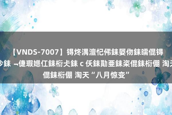 【VNDS-7007】锝炵湡澶忋伄銇娿伆銇曘倱锝?鐔熷コ銇犮仯銇﹁倢瑕嬨仜銇椼仧銇ｃ仸銇勩亜銇栥倱銇椼倗 淘天“八月惊变”