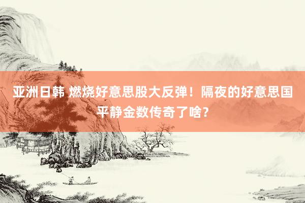 亚洲日韩 燃烧好意思股大反弹！隔夜的好意思国平静金数传奇了啥？