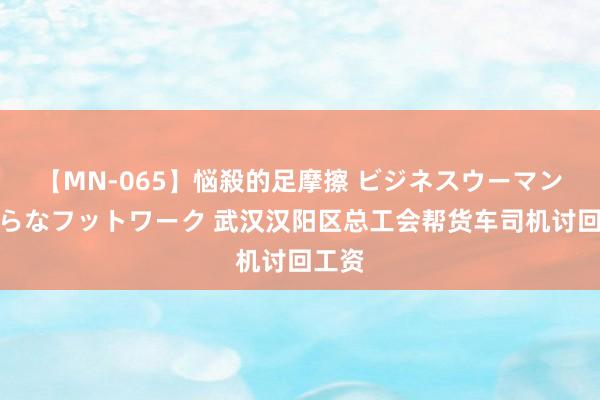 【MN-065】悩殺的足摩擦 ビジネスウーマンの淫らなフットワーク 武汉汉阳区总工会帮货车司机讨回工资