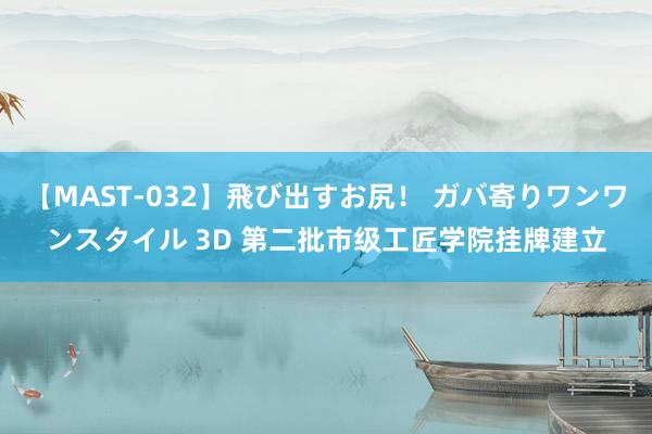 【MAST-032】飛び出すお尻！ ガバ寄りワンワンスタイル 3D 第二批市级工匠学院挂牌建立