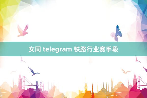 女同 telegram 铁路行业赛手段