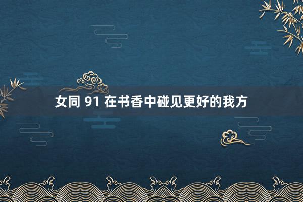 女同 91 在书香中碰见更好的我方