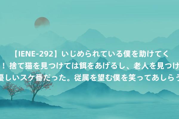 【IENE-292】いじめられている僕を助けてくれたのは まさかのスケ番！！捨て猫を見つけては餌をあげるし、老人を見つけては席を譲るうわさ通りの優しいスケ番だった。従属を望む僕を笑ってあしらうも、徐々にサディスティックな衝動が芽生え始めた高3の彼女</a>2013-07-18アイエナジー&$IE NERGY！117分钟 攀枝花市总工会运行“圆梦金秋爱心助学”行径