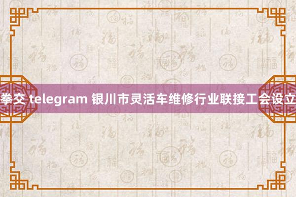 拳交 telegram 银川市灵活车维修行业联接工会设立