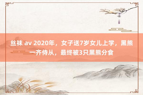 丝袜 av 2020年，女子送7岁女儿上学，黑熊一齐侍从，最终被3只黑熊分食